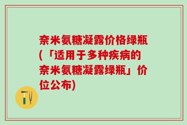 奈米氨糖凝露价格绿瓶(「适用于多种疾病的奈米氨糖凝露绿瓶」价位公布)