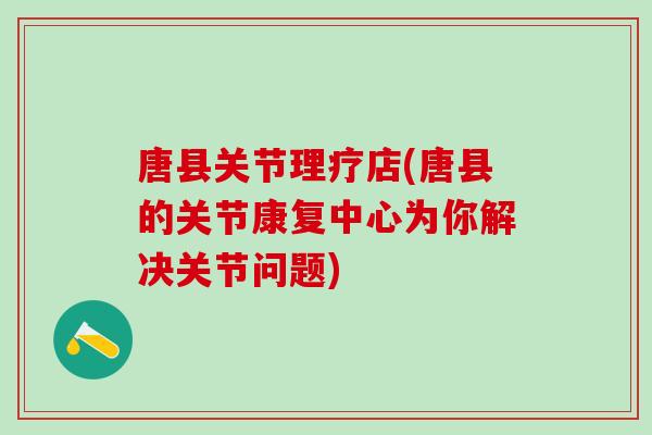 唐县关节理疗店(唐县的关节康复中心为你解决关节问题)