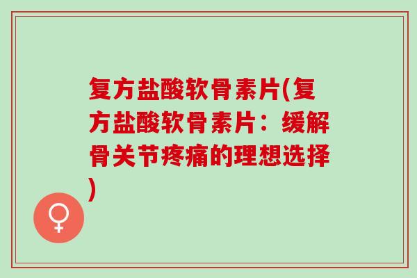 复方盐酸软骨素片(复方盐酸软骨素片：缓解骨关节疼痛的理想选择)