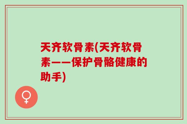 天齐软骨素(天齐软骨素——保护骨骼健康的助手) 天齐软骨素(天齐软骨素——保护骨骼健康的助手)