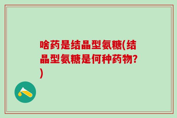 啥药是结晶型氨糖(结晶型氨糖是何种药物？)