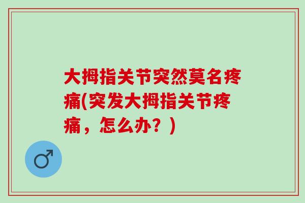 大拇指关节突然莫名疼痛(突发大拇指关节疼痛，怎么办？)