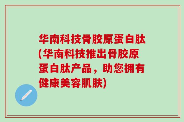 华南科技骨胶原蛋白肽(华南科技推出骨胶原蛋白肽产品，助您拥有健康美容肌肤)