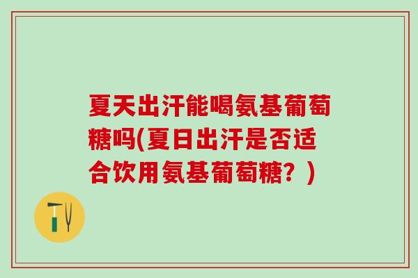 夏天出汗能喝氨基葡萄糖吗(夏日出汗是否适合饮用氨基葡萄糖？)