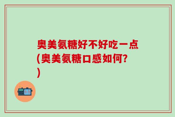 奥美氨糖好不好吃一点(奥美氨糖口感如何？)