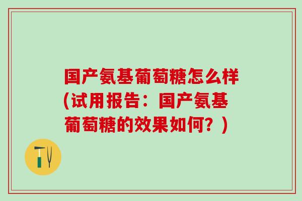 国产氨基葡萄糖怎么样(试用报告：国产氨基葡萄糖的效果如何？)