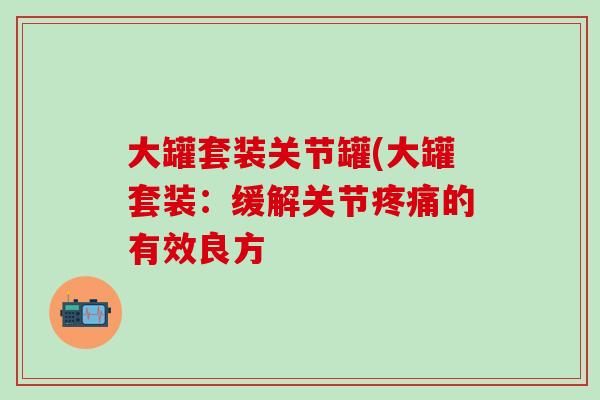 大罐套装关节罐(大罐套装：缓解关节疼痛的有效良方