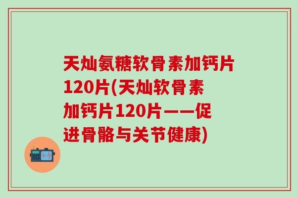 天灿氨糖软骨素加钙片120片(天灿软骨素加钙片120片——促进骨骼与关节健康)