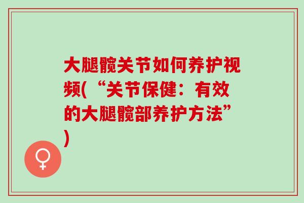 大腿髋关节如何养护视频(“关节保健:有效的大腿髋部养护方法”) 大腿髋关节如何养护视频(“关节保健:有效的大腿髋部养护方法”)
