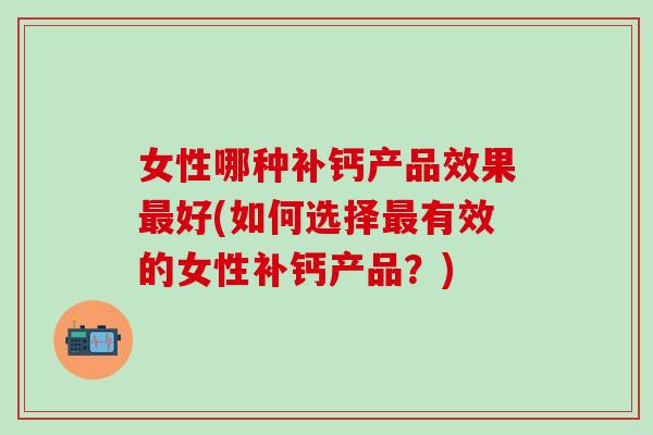 女性哪种补钙产品效果最好(如何选择最有效的女性补钙产品？)