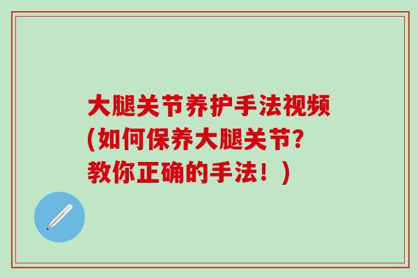 大腿关节养护手法视频(如何保养大腿关节？教你正确的手法！)