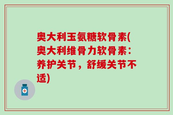 奥大利玉氨糖软骨素(奥大利维骨力软骨素：养护关节，舒缓关节不适)