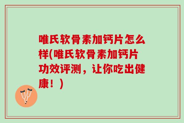 唯氏软骨素加钙片怎么样(唯氏软骨素加钙片功效评测,让你吃出健康!) 唯氏软骨素加钙片怎么样(唯氏软骨素加钙片功效评测,让你吃出健康!)