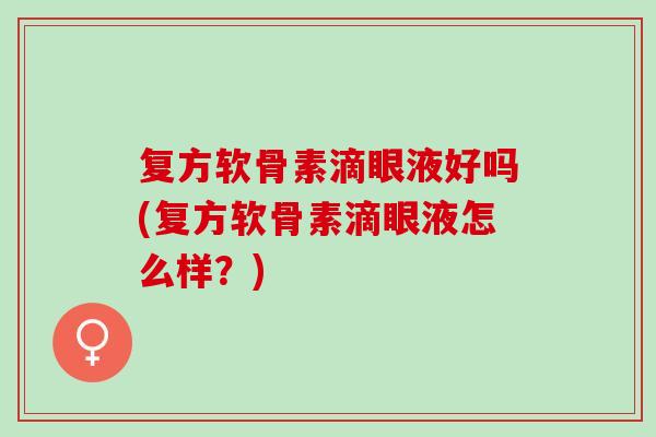 复方软骨素滴眼液好吗(复方软骨素滴眼液怎么样？)