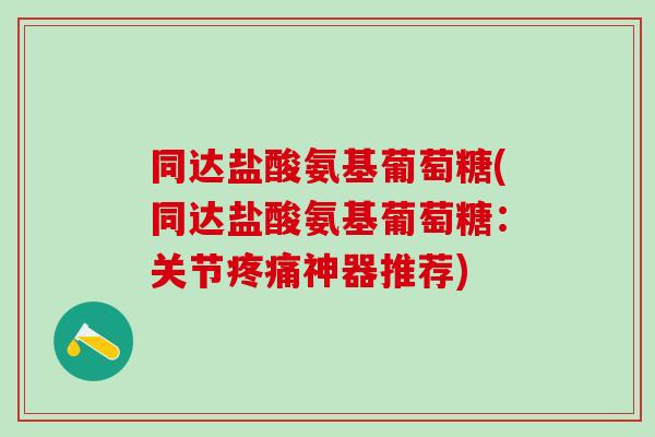同达盐酸氨基葡萄糖(同达盐酸氨基葡萄糖：关节神器推荐)