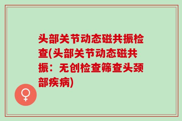 头部关节动态磁共振检查(头部关节动态磁共振：无创检查筛查头颈部疾病)