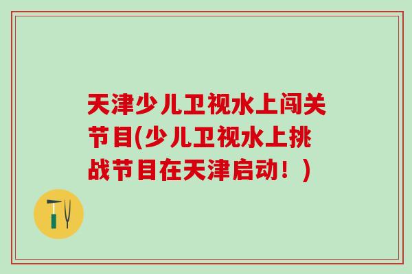 天津少儿卫视水上闯关节目(少儿卫视水上挑战节目在天津启动!) 天津少儿卫视水上闯关节目(少儿卫视水上挑战节目在天津启动!)
