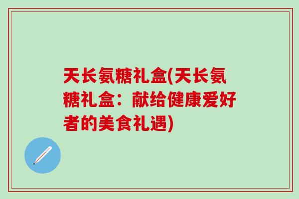 天长氨糖礼盒(天长氨糖礼盒：献给健康爱好者的美食礼遇)