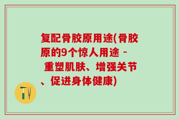 复配骨胶原用途(骨胶原的9个惊人用途 - 重塑肌肤、增强关节、促进身体健康)