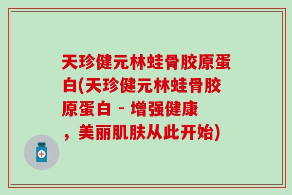 天珍健元林蛙骨胶原蛋白(天珍健元林蛙骨胶原蛋白 - 增强健康，美丽肌肤从此开始)