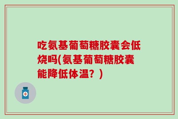 吃氨基葡萄糖胶囊会低烧吗(氨基葡萄糖胶囊能降低体温？)