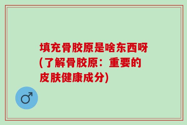 填充骨胶原是啥东西呀(了解骨胶原：重要的皮肤健康成分)