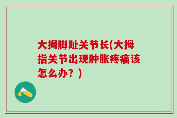 大拇脚趾关节长(大拇指关节出现肿胀疼痛该怎么办？)