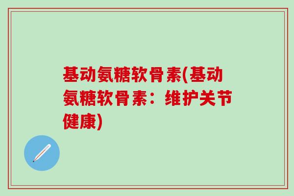 基动氨糖软骨素(基动氨糖软骨素：维护关节健康)