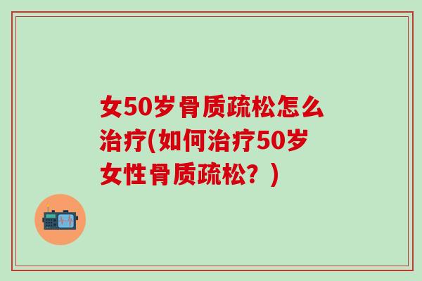 女50岁骨质疏松怎么治疗(如何治疗50岁女性骨质疏松？)