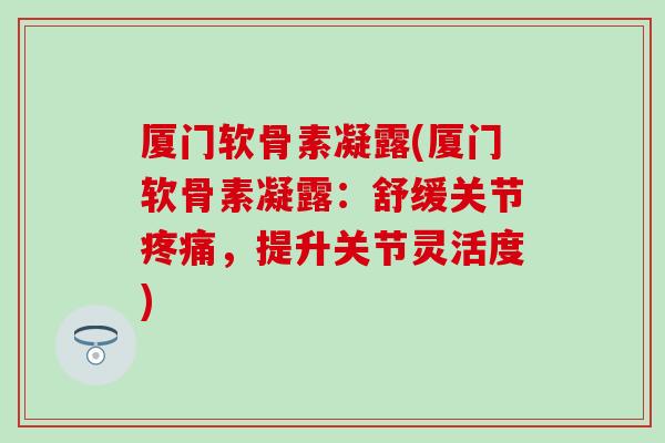 厦门软骨素凝露(厦门软骨素凝露：舒缓关节疼痛，提升关节灵活度)