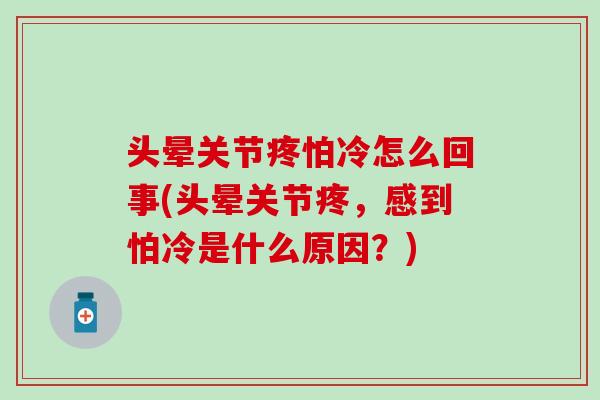 头晕关节疼怕冷怎么回事(头晕关节疼，感到怕冷是什么原因？)