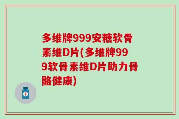 多维牌999安糖软骨素维D片(多维牌999软骨素维D片助力骨骼健康)
