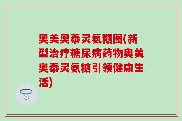 奥美奥泰灵氨糖图(新型治疗糖尿病药物奥美奥泰灵氨糖引领健康生活)