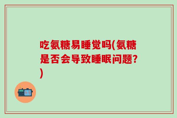 吃氨糖易睡觉吗(氨糖是否会导致睡眠问题？)