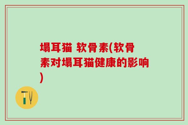 塌耳猫 软骨素(软骨素对塌耳猫健康的影响)