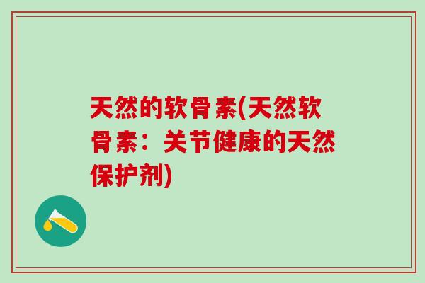 天然的软骨素(天然软骨素：关节健康的天然保护剂)