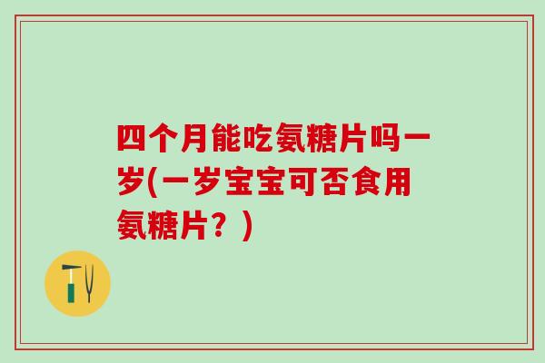 四个月能吃氨糖片吗一岁(一岁宝宝可否食用氨糖片？)
