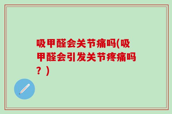 吸甲醛会关节痛吗(吸甲醛会引发关节疼痛吗？)