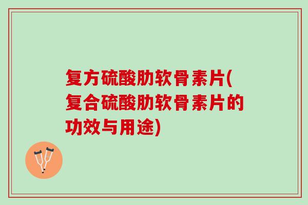 复方硫酸肋软骨素片(复合硫酸肋软骨素片的功效与用途)