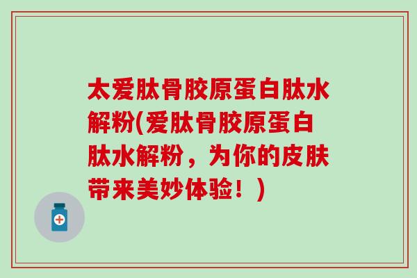 太爱肽骨胶原蛋白肽水解粉(爱肽骨胶原蛋白肽水解粉,为你的带来美妙体验!) 太爱肽骨胶原蛋白肽水解粉(爱肽骨胶原蛋白肽水解粉,为你的带来美妙体验!)