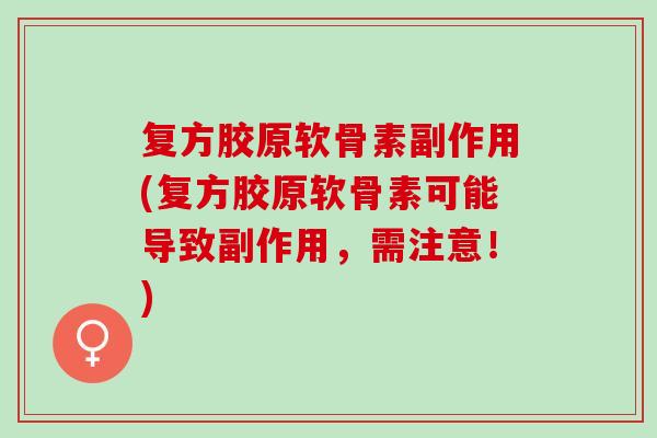 复方胶原软骨素副作用(复方胶原软骨素可能导致副作用,需注意!) 复方胶原软骨素副作用(复方胶原软骨素可能导致副作用,需注意!)