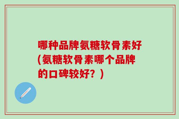 哪种品牌氨糖软骨素好(氨糖软骨素哪个品牌的口碑较好？)