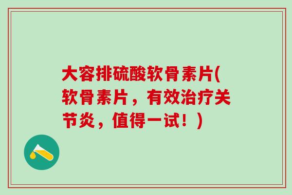 大容排硫酸软骨素片(软骨素片，有效治疗关节炎，值得一试！)