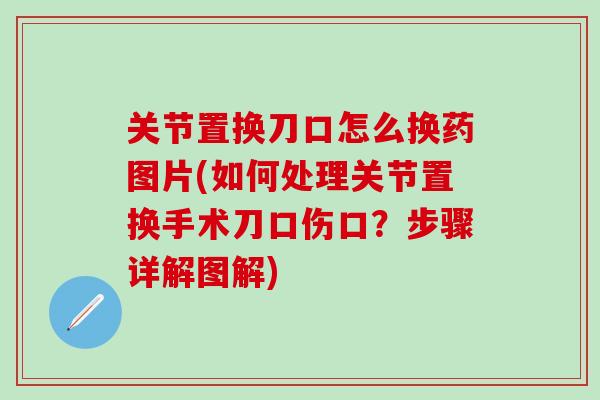关节置换刀口怎么换药图片(如何处理关节置换手术刀口伤口？步骤详解图解)