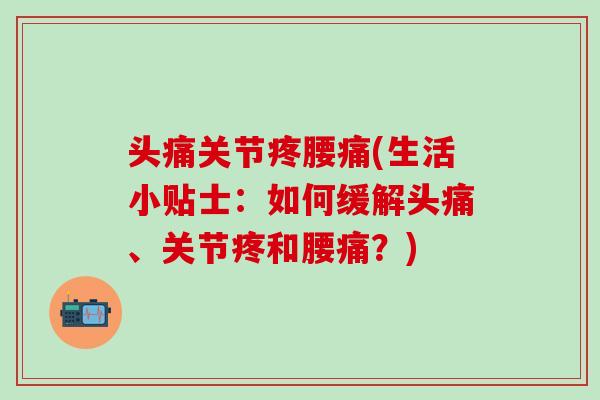 头痛关节疼腰痛(生活小贴士：如何缓解头痛、关节疼和腰痛？)