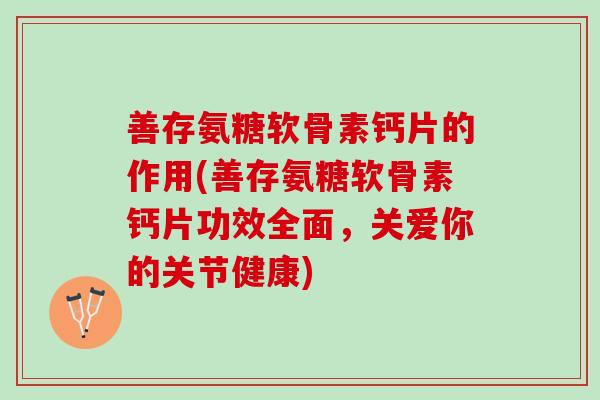善存氨糖软骨素钙片的作用(善存氨糖软骨素钙片功效全面，关爱你的关节健康)