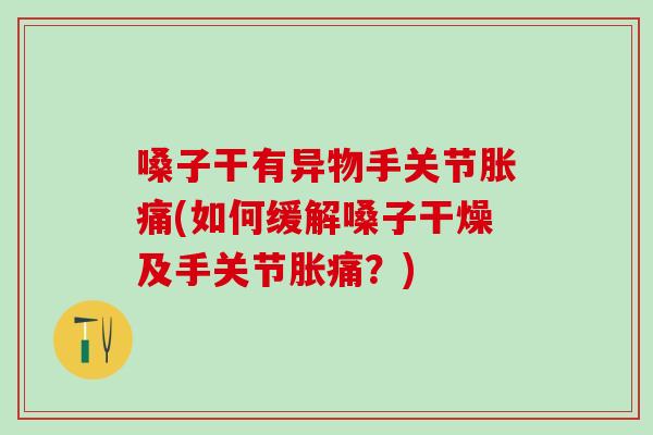 嗓子干有异物手关节胀痛(如何缓解嗓子干燥及手关节胀痛？)
