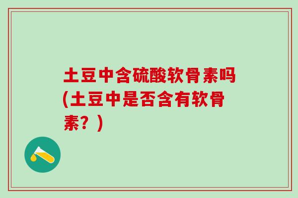 土豆中含硫酸软骨素吗(土豆中是否含有软骨素？)