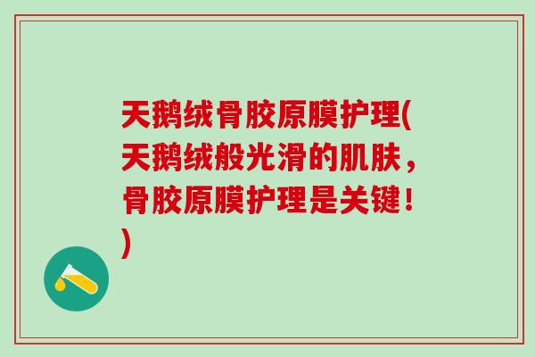 天鹅绒骨胶原膜护理(天鹅绒般光滑的肌肤，骨胶原膜护理是关键！)