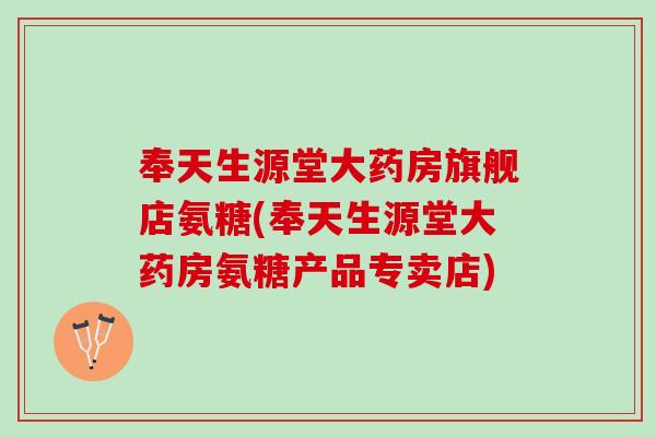 奉天生源堂大药房旗舰店氨糖(奉天生源堂大药房氨糖产品专卖店)